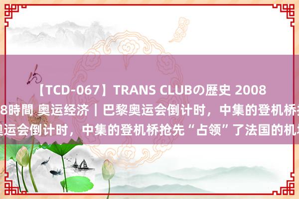 【TCD-067】TRANS CLUBの歴史 2008~2011 44タイトルBEST8時間 奥运经济|巴黎奥运会倒计时,中集的登机桥抢先“占领”了法国的机场
