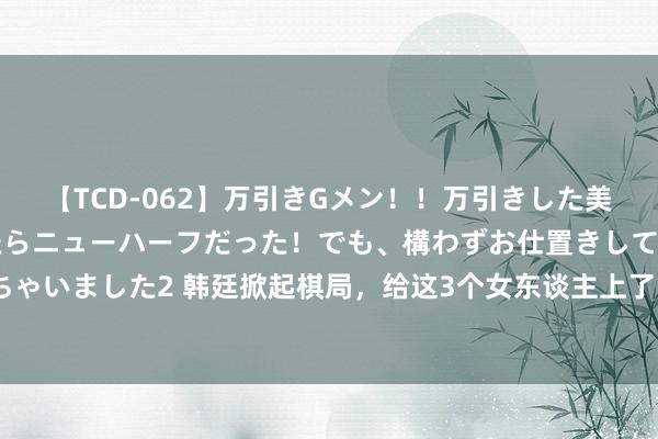 【TCD-062】万引きGメン!!万引きした美女を折檻しようと思ったらニューハーフだった!でも、構わずお仕置きして射精させちゃいました2 韩廷掀起棋局,给这3个女东谈主上了1堂课:她们才知我方多灵活多好笑