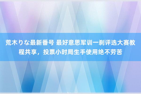 荒木りな最新番号 最好意思军训一刹评选大赛教程共享,投票小时局生手使用绝不劳苦