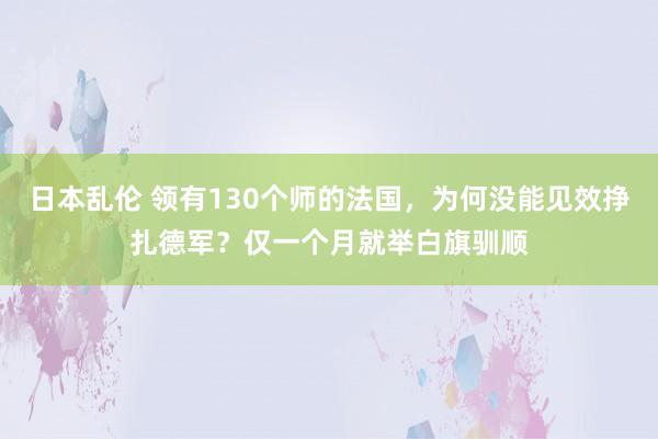 日本乱伦 领有130个师的法国,为何没能见效挣扎德军?仅一个月就举白旗驯顺
