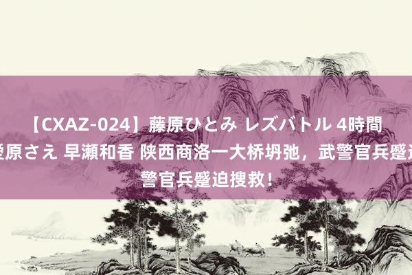 【CXAZ-024】藤原ひとみ レズバトル 4時間 feat.愛原さえ 早瀬和香 陕西商洛一大桥坍弛,武警官兵蹙迫搜救!