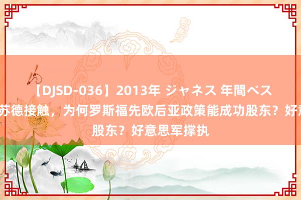 【DJSD-036】2013年 ジャネス 年間ベスト10 二战苏德接触,为何罗斯福先欧后亚政策能成功股东?好意思军撑执
