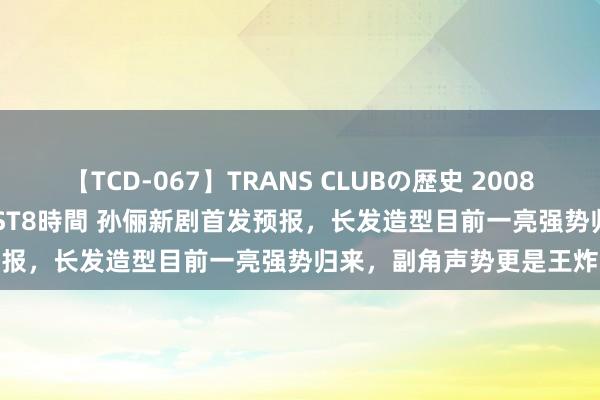 【TCD-067】TRANS CLUBの歴史 2008~2011 44タイトルBEST8時間 孙俪新剧首发预报,长发造型目前一亮强势归来,副角声势更是王炸