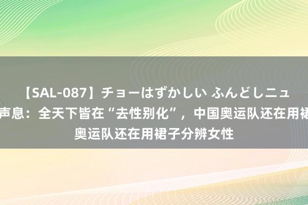 【SAL-087】チョーはずかしい ふんどしニューハーフ 2 声息:全天下皆在“去性别化”,中国奥运队还在用裙子分辨女性
