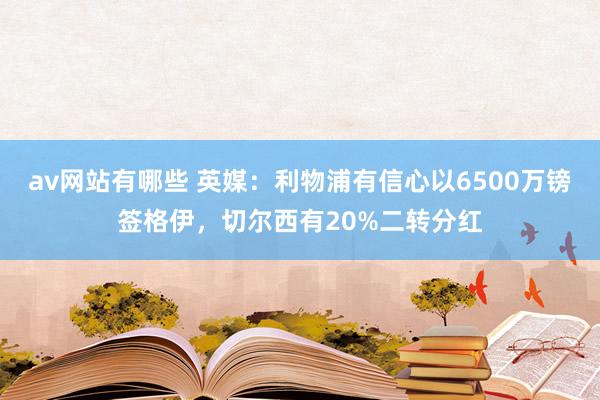 av网站有哪些 英媒:利物浦有信心以6500万镑签格伊,切尔西有20%二转分红