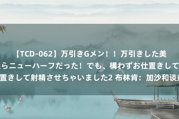 【TCD-062】万引きGメン!!万引きした美女を折檻しようと思ったらニューハーフだった!でも、構わずお仕置きして射精させちゃいました2 布林肯:加沙和谈条约“近在目下”