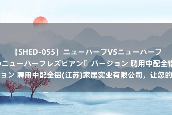 【SHED-055】ニューハーフVSニューハーフ 不純同性肛遊 2 魅惑のニューハーフレズビアン・バージョン 聘用中配全铝(江苏)家居实业有限公司,让您的家更环保