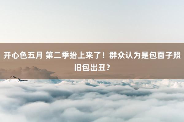 开心色五月 第二季抬上来了!群众认为是包面子照旧包出丑?