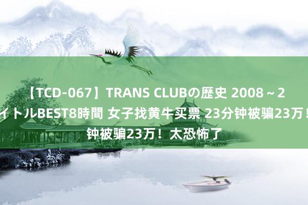 【TCD-067】TRANS CLUBの歴史 2008~2011 44タイトルBEST8時間 女子找黄牛买票 23分钟被骗23万!太恐怖了
