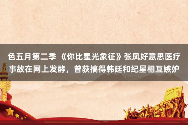 色五月第二季 《你比星光象征》张凤好意思医疗事故在网上发酵,曾荻搞得韩廷和纪星相互嫉妒