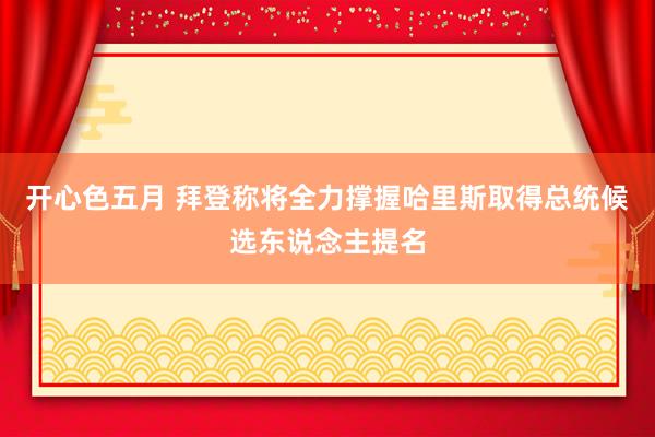 开心色五月 拜登称将全力撑握哈里斯取得总统候选东说念主提名