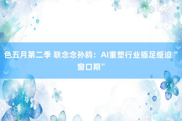 色五月第二季 联念念孙鸥:AI重塑行业插足蹙迫“窗口期”