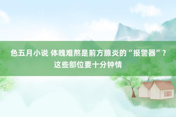 色五月小说 体魄难熬是前方腺炎的“报警器”?这些部位要十分钟情