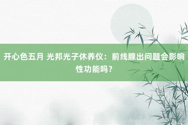 开心色五月 光邦光子休养仪:前线腺出问题会影响性功能吗?