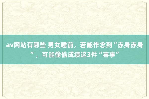 av网站有哪些 男女睡前,若能作念到“赤身赤身”,可能偷偷成绩这3件“喜事”