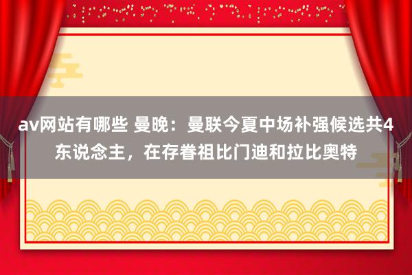 av网站有哪些 曼晚:曼联今夏中场补强候选共4东说念主,在存眷祖比门迪和拉比奥特
