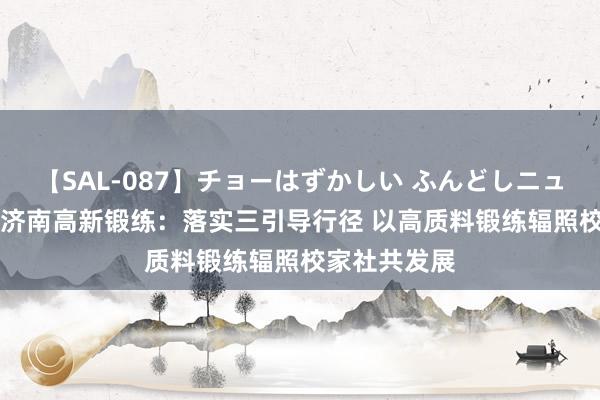 【SAL-087】チョーはずかしい ふんどしニューハーフ 2 济南高新锻练:落实三引导行径 以高质料锻练辐照校家社共发展