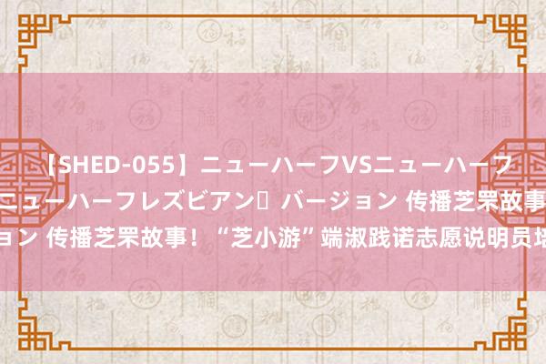 【SHED-055】ニューハーフVSニューハーフ 不純同性肛遊 2 魅惑のニューハーフレズビアン・バージョン 传播芝罘故事!“芝小游”端淑践诺志愿说明员培训班结业