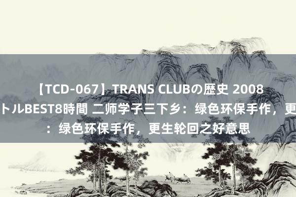 【TCD-067】TRANS CLUBの歴史 2008~2011 44タイトルBEST8時間 二师学子三下乡:绿色环保手作,更生轮回之好意思