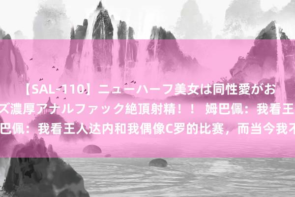 【SAL-110】ニューハーフ美女は同性愛がお好き♪ ニューハーフレズ濃厚アナルファック絶頂射精!! 姆巴佩:我看王人达内和我偶像C罗的比赛,而当今我不错亲自参与