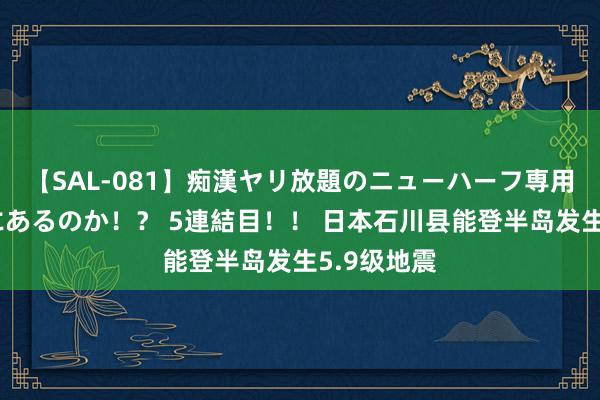 【SAL-081】痴漢ヤリ放題のニューハーフ専用車は本当にあるのか!? 5連結目!! 日本石川县能登半岛发生5.9级地震