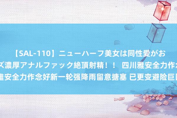 【SAL-110】ニューハーフ美女は同性愛がお好き♪ ニューハーフレズ濃厚アナルファック絶頂射精!! 四川雅安全力作念好新一轮强降雨留意搪塞 已更变避险巨匠19247东谈主