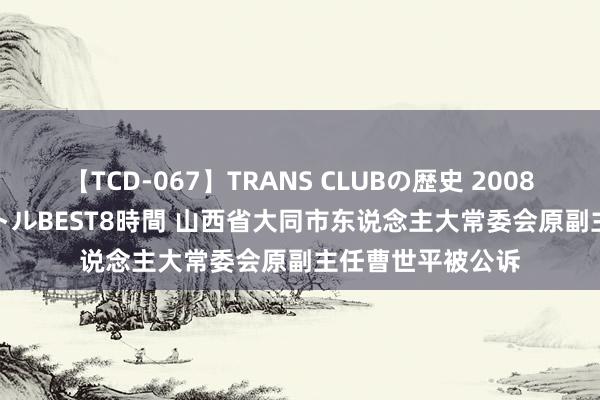 【TCD-067】TRANS CLUBの歴史 2008~2011 44タイトルBEST8時間 山西省大同市东说念主大常委会原副主任曹世平被公诉