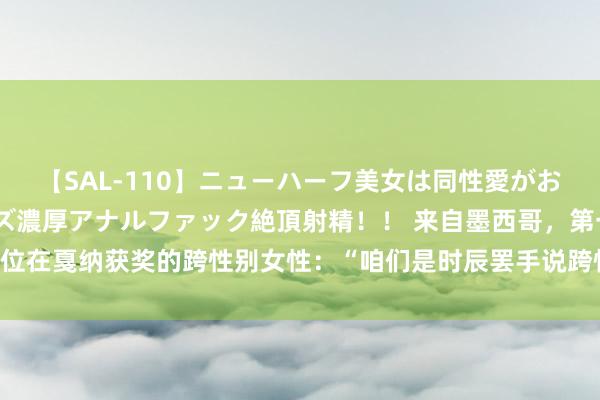 【SAL-110】ニューハーフ美女は同性愛がお好き♪ ニューハーフレズ濃厚アナルファック絶頂射精!! 来自墨西哥,第一位在戛纳获奖的跨性别女性:“咱们是时辰罢手说跨性别,咱们即是女东谈主!”