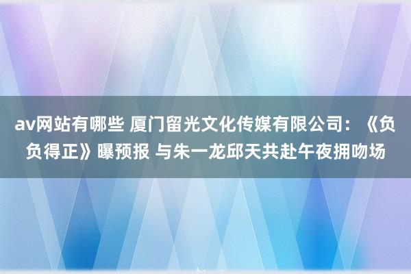 av网站有哪些 厦门留光文化传媒有限公司:《负负得正》曝预报 与朱一龙邱天共赴午夜拥吻场