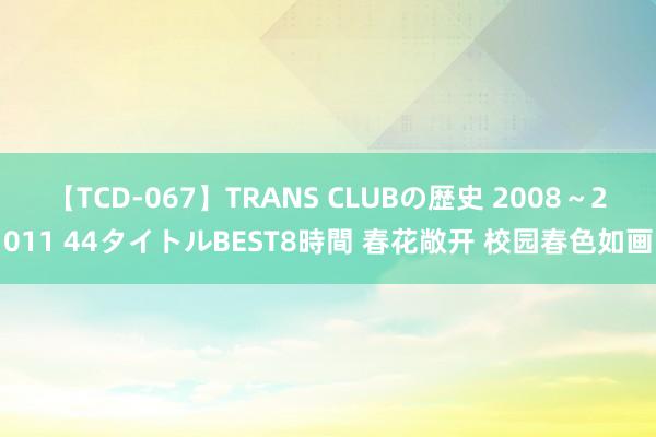 【TCD-067】TRANS CLUBの歴史 2008~2011 44タイトルBEST8時間 春花敞开 校园春色如画