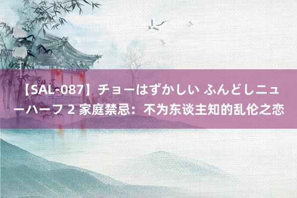 【SAL-087】チョーはずかしい ふんどしニューハーフ 2 家庭禁忌:不为东谈主知的乱伦之恋