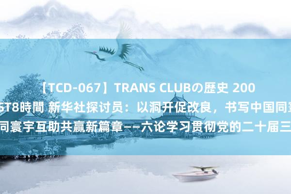 【TCD-067】TRANS CLUBの歴史 2008~2011 44タイトルBEST8時間 新华社探讨员:以洞开促改良,书写中国同寰宇互助共赢新篇章——六论学习贯彻党的二十届三中全会精神_大皖新闻 | 安徽网
