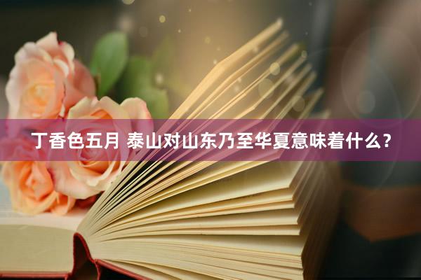 丁香色五月 泰山对山东乃至华夏意味着什么?
