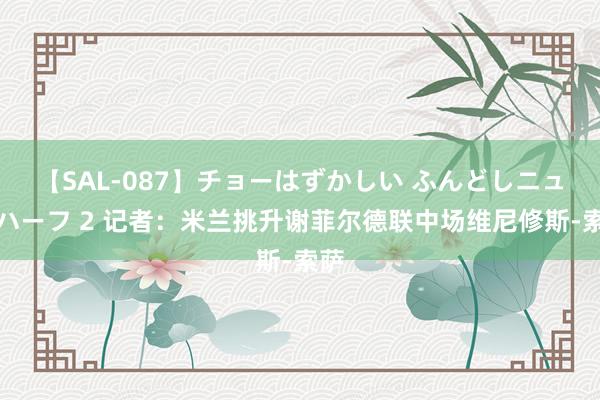 【SAL-087】チョーはずかしい ふんどしニューハーフ 2 记者:米兰挑升谢菲尔德联中场维尼修斯-索萨