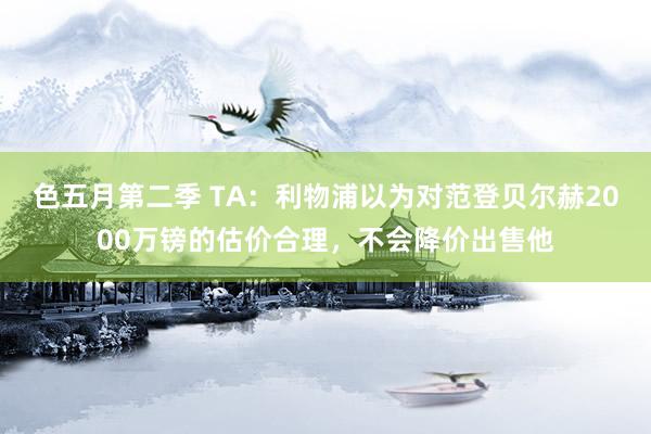 色五月第二季 TA:利物浦以为对范登贝尔赫2000万镑的估价合理,不会降价出售他