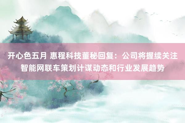 开心色五月 惠程科技董秘回复:公司将握续关注智能网联车策划计谋动态和行业发展趋势