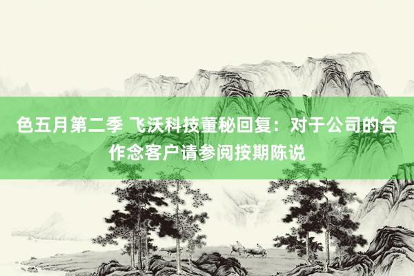 色五月第二季 飞沃科技董秘回复:对于公司的合作念客户请参阅按期陈说