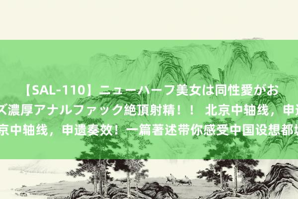 【SAL-110】ニューハーフ美女は同性愛がお好き♪ ニューハーフレズ濃厚アナルファック絶頂射精!! 北京中轴线,申遗奏效!一篇著述带你感受中国设想都城次序的宏构