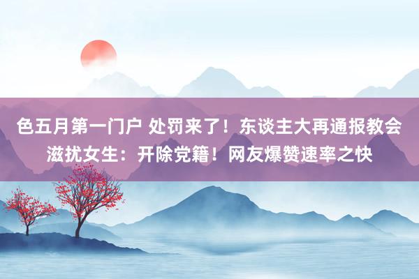 色五月第一门户 处罚来了!东谈主大再通报教会滋扰女生:开除党籍!网友爆赞速率之快