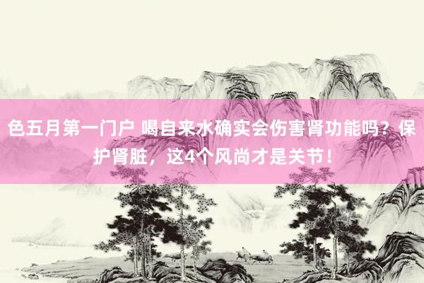 色五月第一门户 喝自来水确实会伤害肾功能吗?保护肾脏,这4个风尚才是关节!