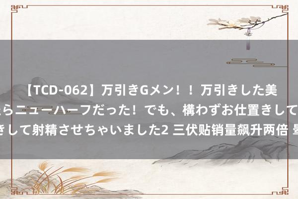 【TCD-062】万引きGメン!!万引きした美女を折檻しようと思ったらニューハーフだった!でも、構わずお仕置きして射精させちゃいました2 三伏贴销量飙升两倍 晕车晕船药订单增长