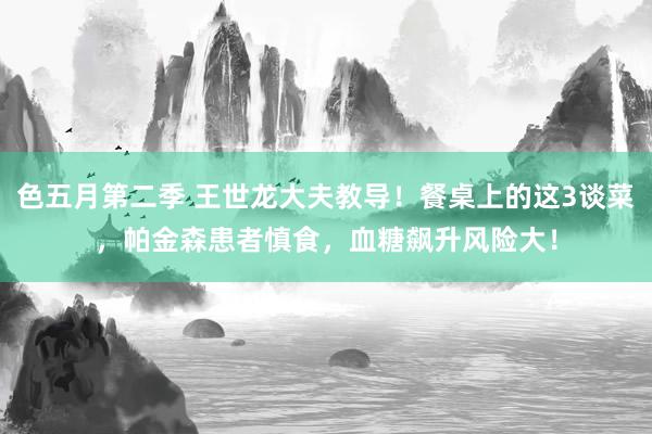 色五月第二季 王世龙大夫教导!餐桌上的这3谈菜,帕金森患者慎食,血糖飙升风险大!