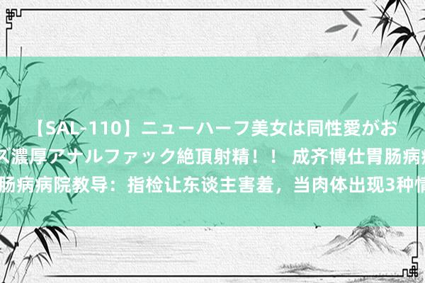 【SAL-110】ニューハーフ美女は同性愛がお好き♪ ニューハーフレズ濃厚アナルファック絶頂射精!! 成齐博仕胃肠病病院教导:指检让东谈主害羞,当肉体出现3种情况时,务必实时检查