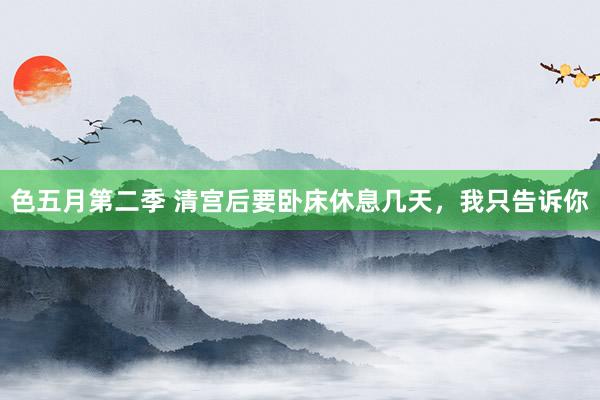 色五月第二季 清宫后要卧床休息几天,我只告诉你