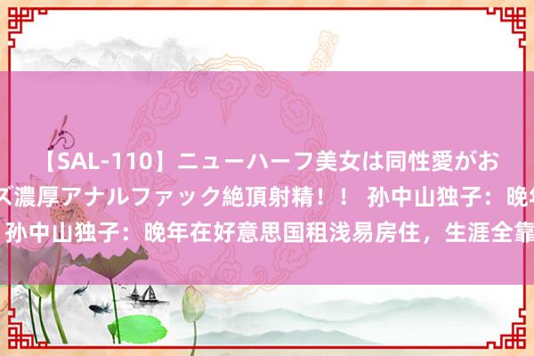 【SAL-110】ニューハーフ美女は同性愛がお好き♪ ニューハーフレズ濃厚アナルファック絶頂射精!! 孙中山独子:晚年在好意思国租浅易房住,生涯全靠儿女调停