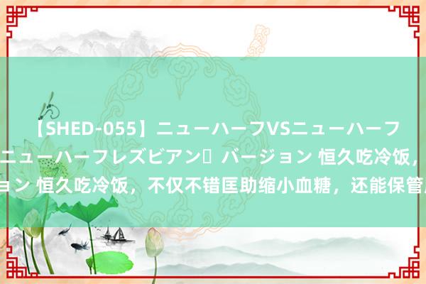 【SHED-055】ニューハーフVSニューハーフ 不純同性肛遊 2 魅惑のニューハーフレズビアン・バージョン 恒久吃冷饭,不仅不错匡助缩小血糖,还能保管肠谈健康?
