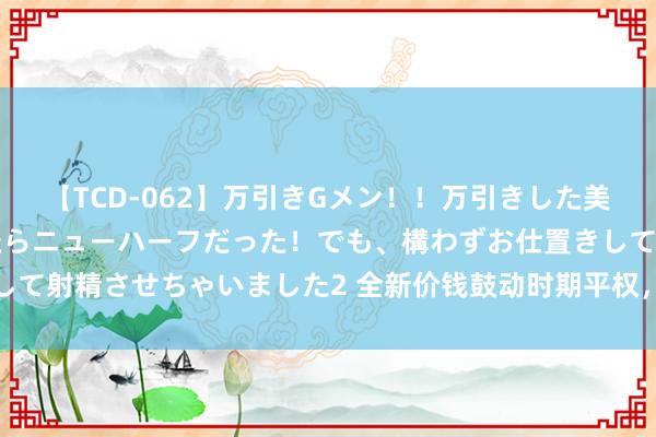 【TCD-062】万引きGメン!!万引きした美女を折檻しようと思ったらニューハーフだった!でも、構わずお仕置きして射精させちゃいました2 全新价钱鼓动时期平权,方程豹豹5悦己宜家!