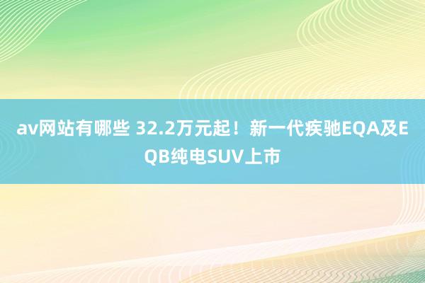 av网站有哪些 32.2万元起!新一代疾驰EQA及EQB纯电SUV上市