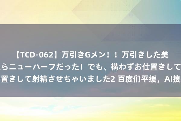 【TCD-062】万引きGメン!!万引きした美女を折檻しようと思ったらニューハーフだった!でも、構わずお仕置きして射精させちゃいました2 百度们平缓,AI搜索还颠覆不了你