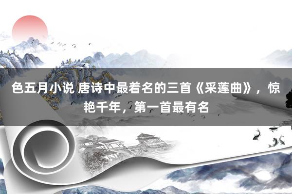 色五月小说 唐诗中最着名的三首《采莲曲》,惊艳千年,第一首最有名